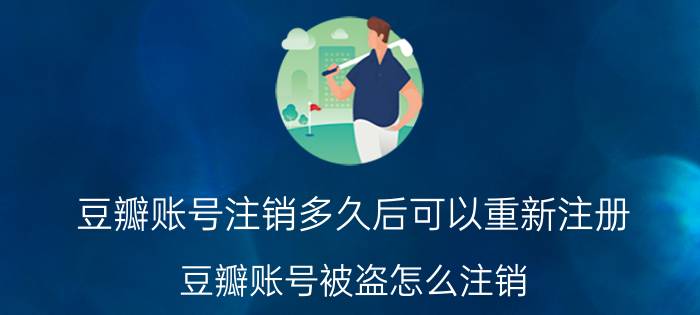 豆瓣账号注销多久后可以重新注册 豆瓣账号被盗怎么注销？